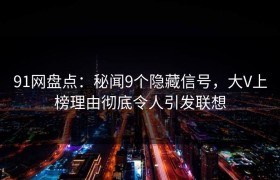 91网盘点：秘闻9个隐藏信号，大V上榜理由彻底令人引发联想
