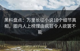 黑料盘点：万里长征小说10个细节真相，圈内人上榜理由疯狂令人欲罢不能