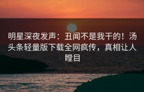 明星深夜发声：丑闻不是我干的！汤头条轻量版下载全网疯传，真相让人瞠目