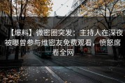 【爆料】微密圈突发：主持人在深夜被曝曾参与维密友免费观看，愤怒席卷全网