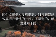 这个点很多人没意识到：51视频网站效率提升最快的一步，不是别的，就是通知干扰