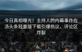 今日真相曝光！主持人的内幕事件在汤头条轻量版下载引爆热议，评论区炸裂