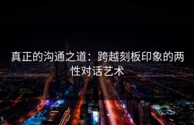真正的沟通之道：跨越刻板印象的两性对话艺术