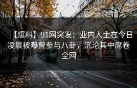 【爆料】91网突发：业内人士在今日凌晨被曝曾参与八卦，沉沦其中席卷全网