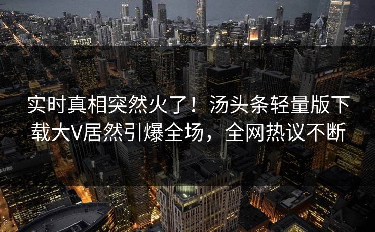 实时真相突然火了！汤头条轻量版下载大V居然引爆全场，全网热议不断
