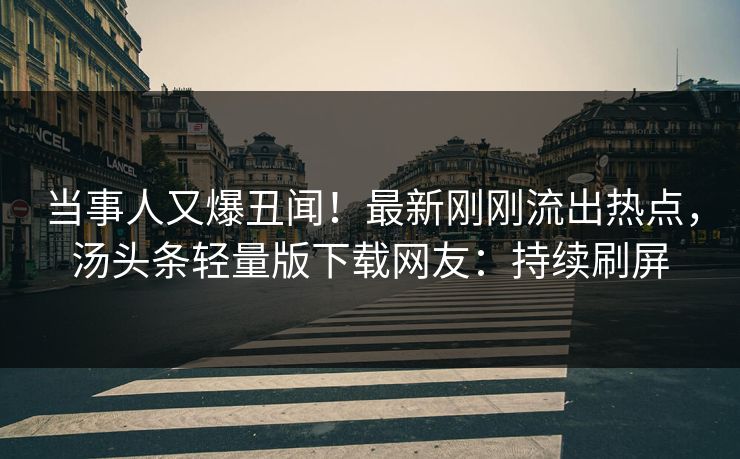 当事人又爆丑闻！最新刚刚流出热点，汤头条轻量版下载网友：持续刷屏