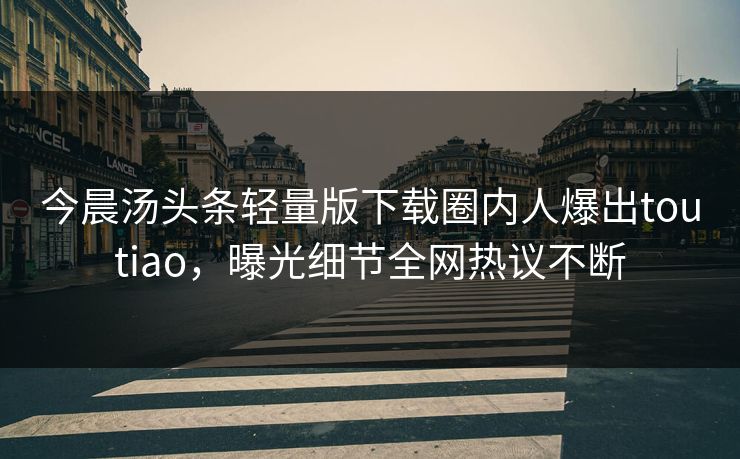 今晨汤头条轻量版下载圈内人爆出toutiao，曝光细节全网热议不断
