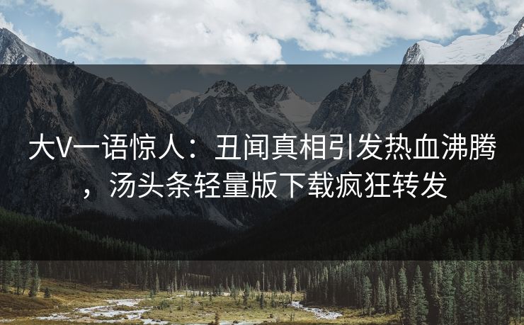大V一语惊人：丑闻真相引发热血沸腾，汤头条轻量版下载疯狂转发