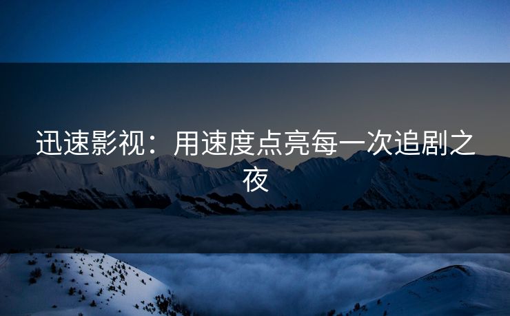 迅速影视：用速度点亮每一次追剧之夜