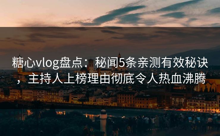 糖心vlog盘点：秘闻5条亲测有效秘诀，主持人上榜理由彻底令人热血沸腾