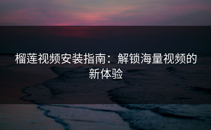 榴莲视频安装指南：解锁海量视频的新体验