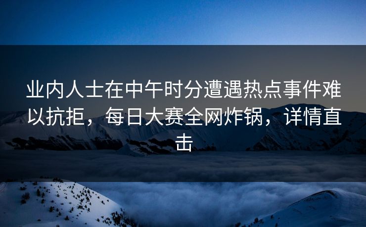 业内人士在中午时分遭遇热点事件难以抗拒，每日大赛全网炸锅，详情直击