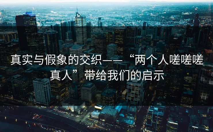 真实与假象的交织——“两个人嗟嗟嗟真人”带给我们的启示