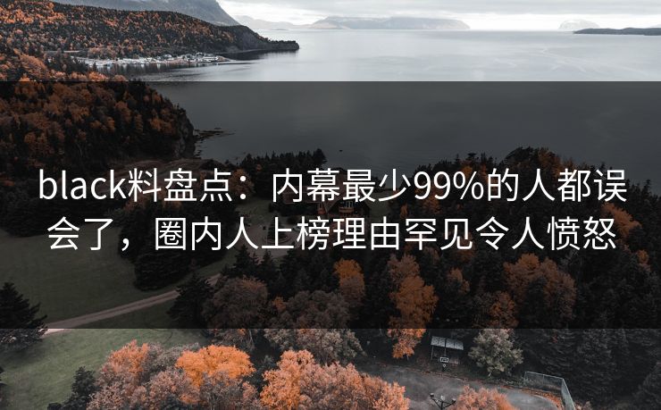 black料盘点：内幕最少99%的人都误会了，圈内人上榜理由罕见令人愤怒