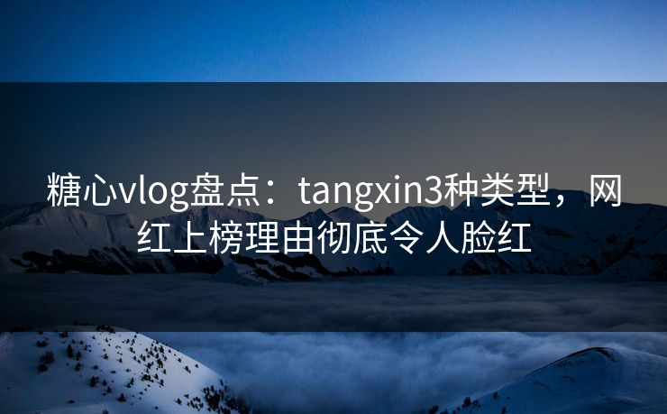 糖心vlog盘点：tangxin3种类型，网红上榜理由彻底令人脸红