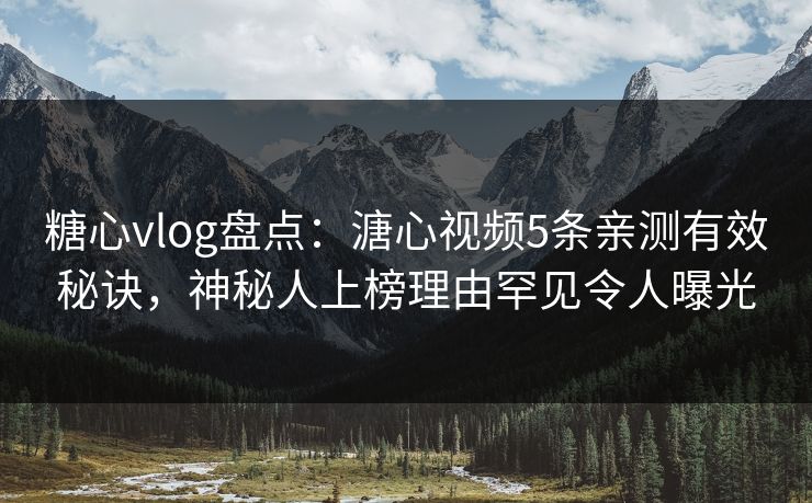 糖心vlog盘点：溏心视频5条亲测有效秘诀，神秘人上榜理由罕见令人曝光