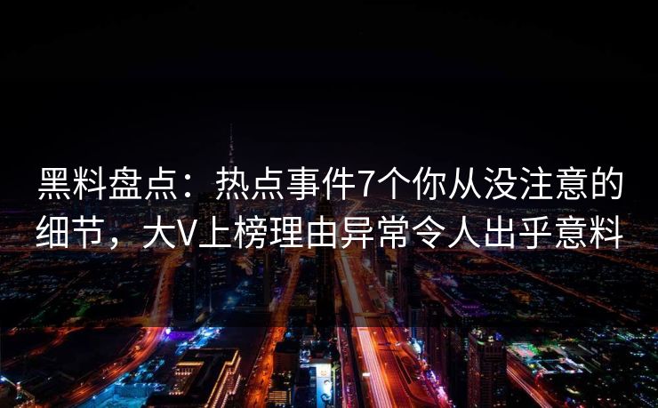 黑料盘点：热点事件7个你从没注意的细节，大V上榜理由异常令人出乎意料