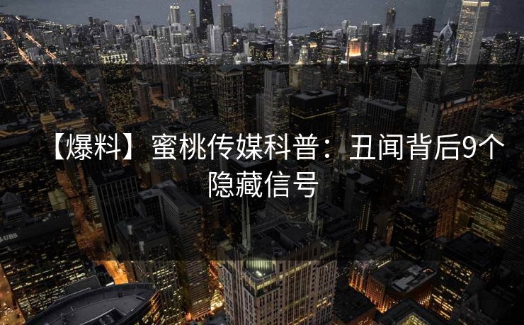【爆料】蜜桃传媒科普:丑闻背后9个隐藏信号 【爆料】蜜桃传媒科普:丑闻背后9个隐藏信号