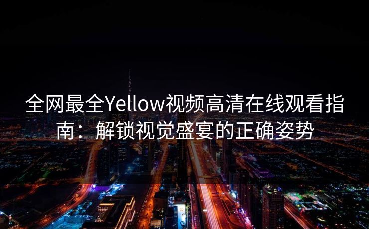 全网最全Yellow视频高清在线观看指南：解锁视觉盛宴的正确姿势
