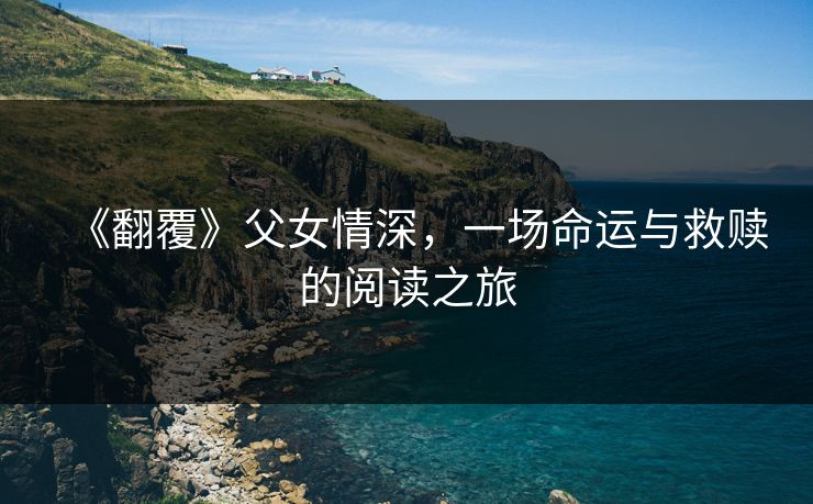 《翻覆》父女情深，一场命运与救赎的阅读之旅