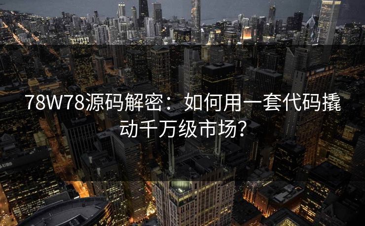 78W78源码解密：如何用一套代码撬动千万级市场？