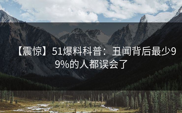 【震惊】51爆料科普：丑闻背后最少99%的人都误会了