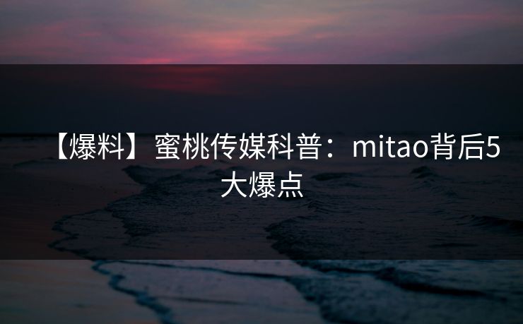 【爆料】蜜桃传媒科普:mitao背后5大爆点 【爆料】蜜桃传媒科普:mitao背后5大爆点