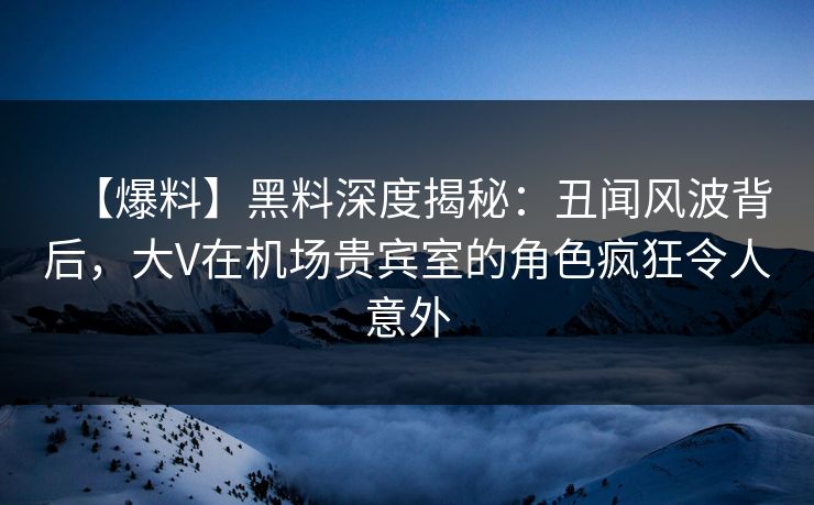 【爆料】黑料深度揭秘:丑闻风波背后,大V在机场贵宾室的角色疯狂令人意外 【爆料】黑料深度揭秘:丑闻风波背后,大V在机场贵宾室的角色疯狂令人意外
