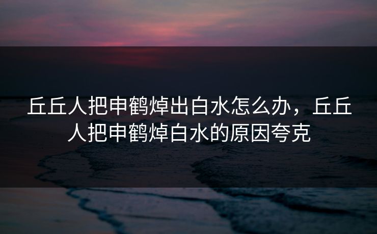 丘丘人把申鹤焯出白水怎么办，丘丘人把申鹤焯白水的原因夸克