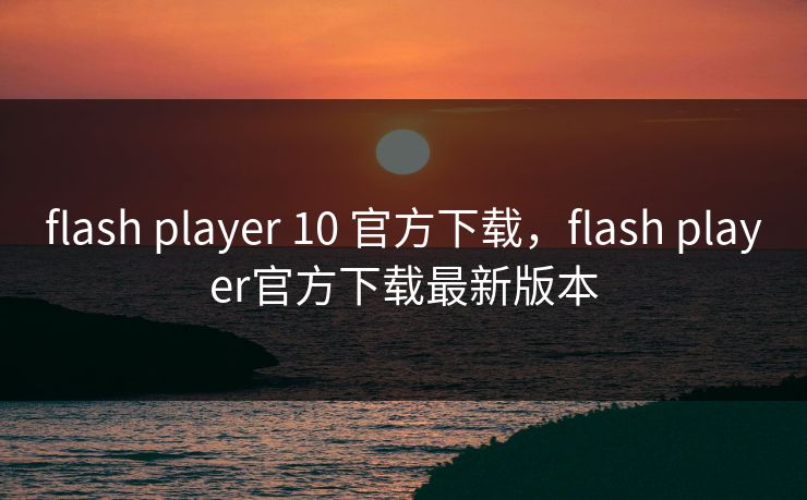 flash player 10 官方下载，flash player官方下载最新版本