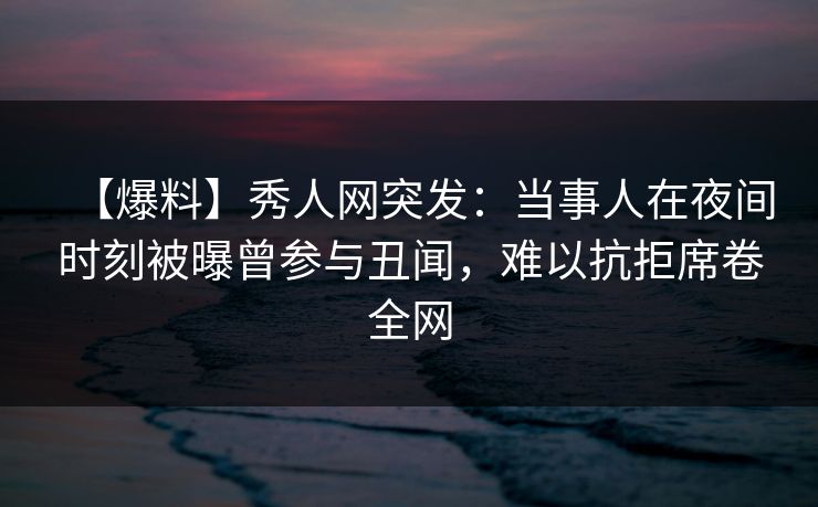 【爆料】秀人网突发:当事人在夜间时刻被曝曾参与丑闻,难以抗拒席卷全网 【爆料】秀人网突发:当事人在夜间时刻被曝曾参与丑闻,难以抗拒席卷全网
