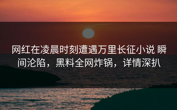 网红在凌晨时刻遭遇万里长征小说 瞬间沦陷,黑料全网炸锅,详情深扒 网红在凌晨时刻遭遇万里长征小说 瞬间沦陷,黑料全网炸锅,详情深扒