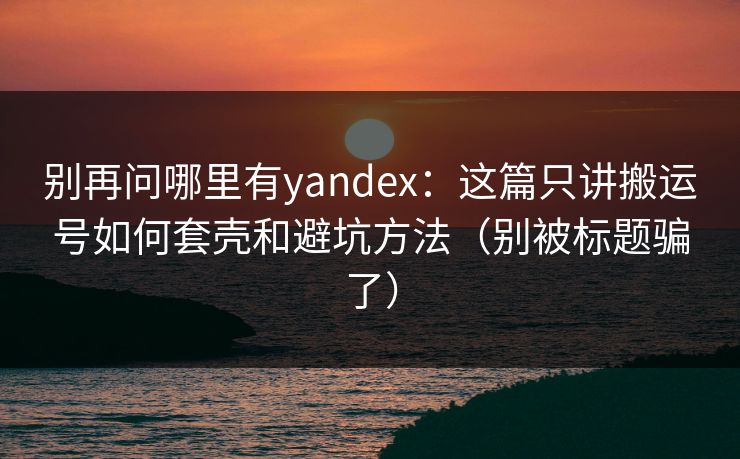 别再问哪里有yandex:这篇只讲搬运号如何套壳和避坑方法(别被标题骗了) 别再问哪里有yandex:这篇只讲搬运号如何套壳和避坑方法(别被标题骗了)