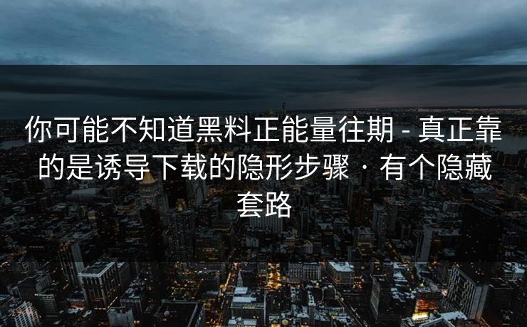 你可能不知道黑料正能量往期 - 真正靠的是诱导下载的隐形步骤 · 有个隐藏套路 你可能不知道黑料正能量往期 - 真正靠的是诱导下载的隐形步骤 · 有个隐藏套路