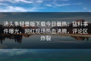 汤头条轻量版下载今日最热：猛料事件曝光，网红现场热血沸腾，评论区炸裂
