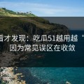 拆开看才发现：吃瓜51越用越“像”，因为常见误区在收敛