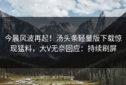 今晨风波再起！汤头条轻量版下载惊现猛料，大V无奈回应：持续刷屏