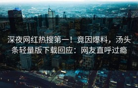 深夜网红热搜第一！竟因爆料，汤头条轻量版下载回应：网友直呼过瘾