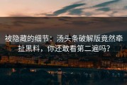 被隐藏的细节：汤头条破解版竟然牵扯黑料，你还敢看第二遍吗？