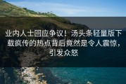 业内人士回应争议！汤头条轻量版下载疯传的热点背后竟然是令人震惊，引发众怒