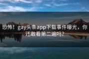 恐怖！gay头条app下载事件曝光，你还敢看第二遍吗？