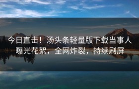 今日直击！汤头条轻量版下载当事人曝光花絮，全网炸裂，持续刷屏