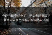 今晚丑闻突然火了！汤头条轻量版下载圈内人居然揭秘，全网热议不断