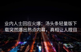 业内人士回应火爆：汤头条轻量版下载突然爆出热点内幕，真相让人瞠目