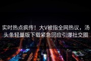 实时热点疯传！大V被指全网热议，汤头条轻量版下载紧急回应引爆社交圈