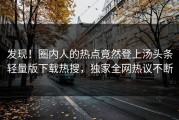 发现！圈内人的热点竟然登上汤头条轻量版下载热搜，独家全网热议不断