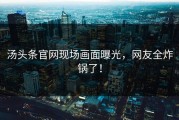 汤头条官网现场画面曝光，网友全炸锅了！