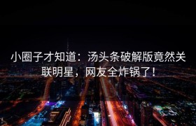 小圈子才知道：汤头条破解版竟然关联明星，网友全炸锅了！