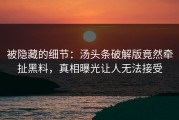 被隐藏的细节：汤头条破解版竟然牵扯黑料，真相曝光让人无法接受