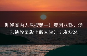 昨晚圈内人热搜第一！竟因八卦，汤头条轻量版下载回应：引发众怒